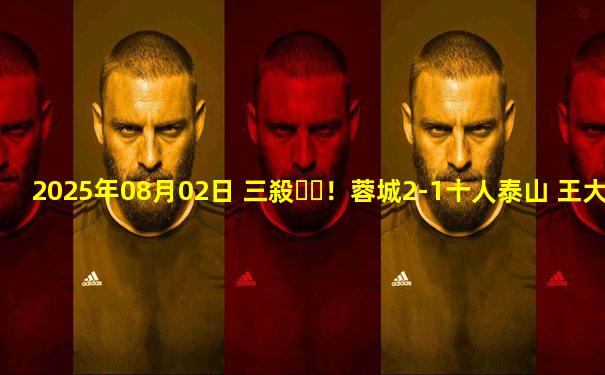 2025年08月02日 三殺！蓉城2-1十人泰山 王大雷直紅費利佩雙響 卡扎破門難救主